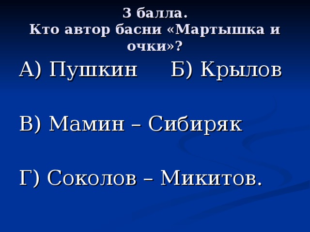 3 балла.  Кто автор басни «Мартышка и очки»? А) Пушкин Б) Крылов В) Мамин – Сибиряк Г) Соколов – Микитов. 