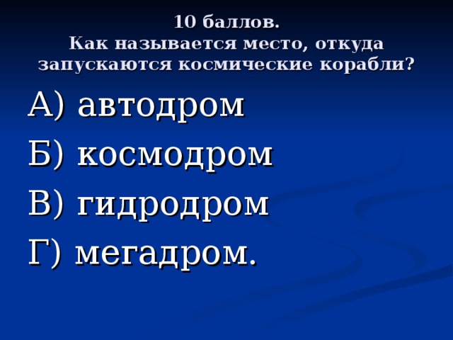 10 баллов.  Как называется место, откуда запускаются космические корабли? А) автодром Б) космодром В) гидродром Г) мегадром. 