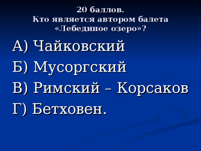 20 баллов.  Кто является автором балета «Лебединое озеро»? А) Чайковский Б) Мусоргский В) Римский – Корсаков Г) Бетховен. 