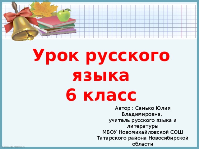 Урок русского языка 6 класс Автор : Санько Юлия Владимировна, учитель русского языка и литературы МБОУ Новомихайловской СОШ Татарского района Новосибирской области 