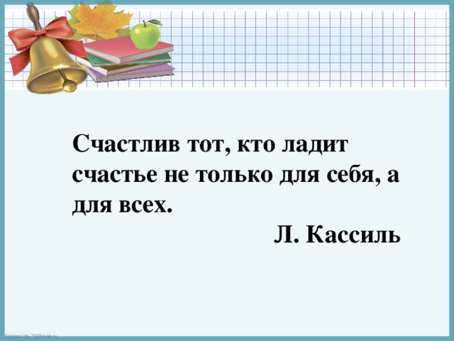 Счастлив тот, кто ладит счастье не только для себя, а для всех. Л. Кассиль 