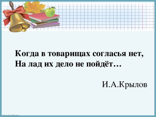 Когда в товарищах согласья нет, На лад их дело не пойдёт… И.А.Крылов 