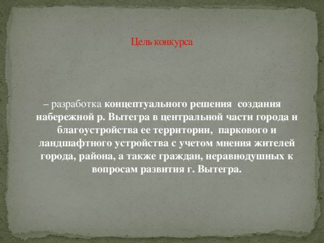Цель конкурса – разработка концептуального решения  создания набережной р. Вытегра в центральной части города и благоустройства ее территории,  паркового и ландшафтного устройства с учетом мнения жителей города, района, а также граждан, неравнодушных к вопросам развития г. Вытегра. 