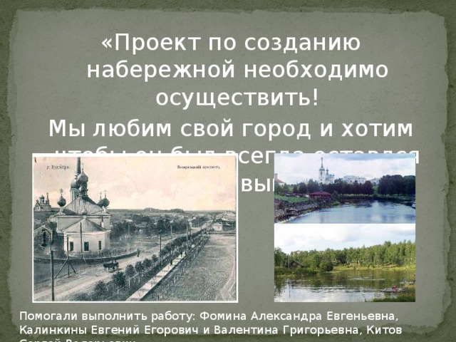 «Проект по созданию набережной необходимо осуществить! Мы любим свой город и хотим чтобы он был всегда оставлся красивым! Помогали выполнить работу: Фомина Александра Евгеньевна, Калинкины Евгений Егорович и Валентина Григорьевна, Китов Сергей Валерьевич. 
