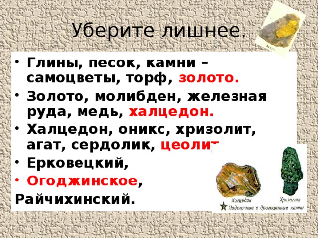 Уберите лишнее. Глины, песок, камни – самоцветы, торф, золото. Золото, молибден, железная руда, медь, халцедон. Халцедон, оникс, хризолит, агат, сердолик, цеолит. Ерковецкий, Огоджинское , Райчихинский.    