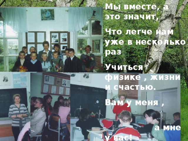 Мы вместе, а это значит, Что легче нам уже в несколько раз Учиться физике , жизни и счастью. Вам у меня ,  а мне у вас!