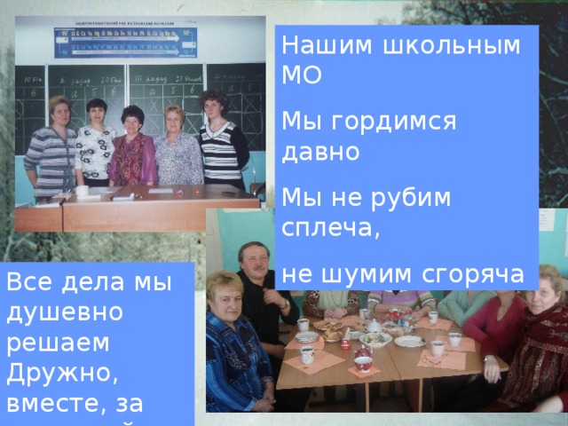 Нашим школьным МО Мы гордимся давно Мы не рубим сплеча, не шумим сгоряча Все дела мы душевно решаем Дружно, вместе, за чашечкой чая