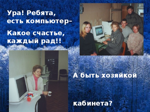 Ура! Ребята, есть компьютер– Какое счастье, каждый рад!!  А быть хозяйкой  кабинета? Совсем другой уже расклад!
