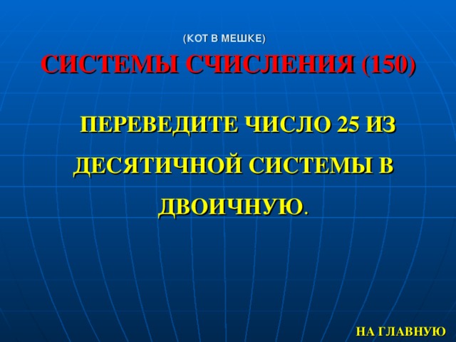 (КОТ В МЕШКЕ)   СИСТЕМЫ СЧИСЛЕНИЯ (150) ПЕРЕВЕДИТЕ ЧИСЛО 25 ИЗ ДЕСЯТИЧНОЙ СИСТЕМЫ В ДВОИЧНУЮ . НА ГЛАВНУЮ 