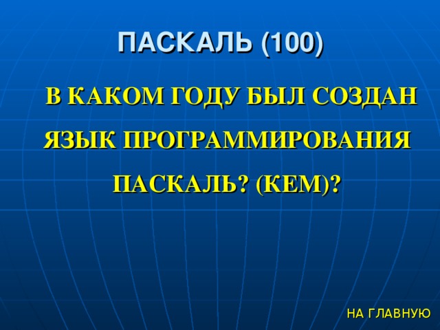 ПАСКАЛЬ (100) В КАКОМ ГОДУ БЫЛ СОЗДАН ЯЗЫК ПРОГРАММИРОВАНИЯ ПАСКАЛЬ? (КЕМ)? НА ГЛАВНУЮ 