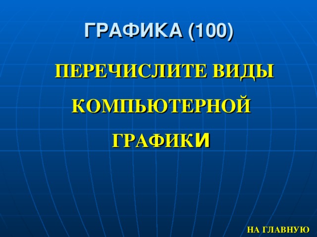 ГРАФИКА (100) ПЕРЕЧИСЛИТЕ ВИДЫ КОМПЬЮТЕРНОЙ ГРАФИК И НА ГЛАВНУЮ  