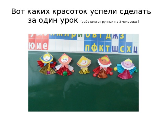 Вот каких красоток успели сделать  за один урок (работали в группах по 3 человека ) 