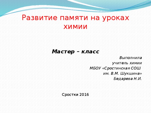Развитие памяти на уроках  химии Мастер – класс Выполнила учитель химии МБОУ «Сростинская СОШ им. В.М. Шукшина» Бедарева Н.И. Сростки 2016 