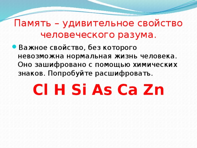 Память – удивительное свойство человеческого разума. Важное свойство, без которого невозможна нормальная жизнь человека. Оно зашифровано с помощью химических знаков. Попробуйте расшифровать. Cl H Si As Ca Zn 