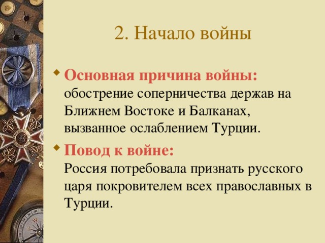 2. Начало войны Основная причина войны:  обострение соперничества держав на  Ближнем Востоке и Балканах, вызванное ослаблением Турции. Повод к войне:  Россия потребовала признать русского царя покровителем всех православных в Турции.