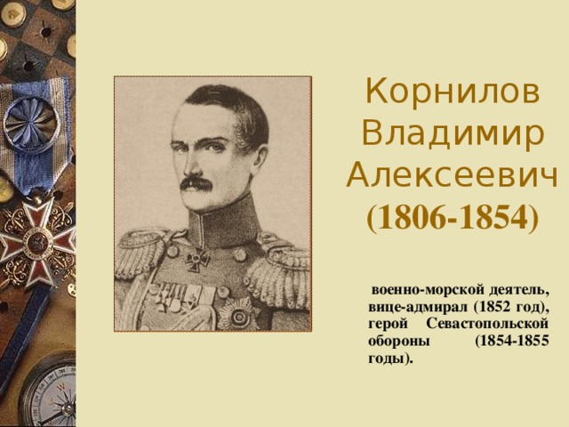 Корнилов Владимир Алексеевич  (1806-1854)  военно-морской деятель, вице-адмирал (1852 год), герой Севастопольской обороны (1854-1855 годы).