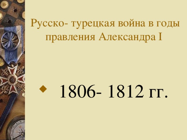 Русско- турецкая война в годы правления Александра I   1806- 1812 гг.