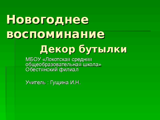 Новогоднее воспоминание   Декор бутылки МБОУ «Локотская средняя общеобразовательная школа» Обестянский филиал Учитель : Гущина И.Н. 