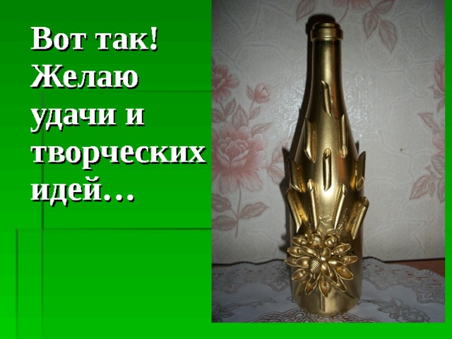  Вот так!  Желаю удачи и творческих идей… 