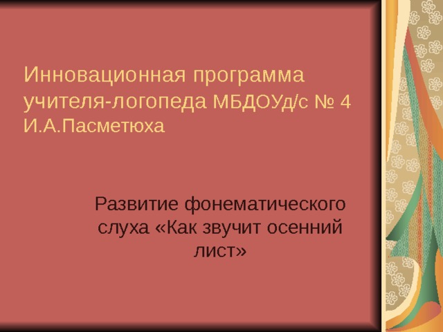 Инновационная программа  учителя-логопеда МБДОУд/с № 4  И.А.Пасметюха Развитие фонематического слуха «Как звучит осенний лист» 