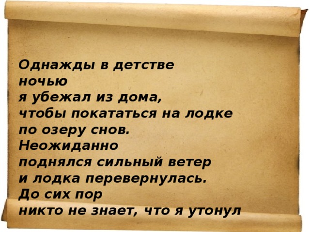 Однажды в детстве ночью я убежал из дома, чтобы покататься на лодке по озеру снов. Неожиданно поднялся сильный ветер и лодка перевернулась. До сих пор никто не знает, что я утонул 