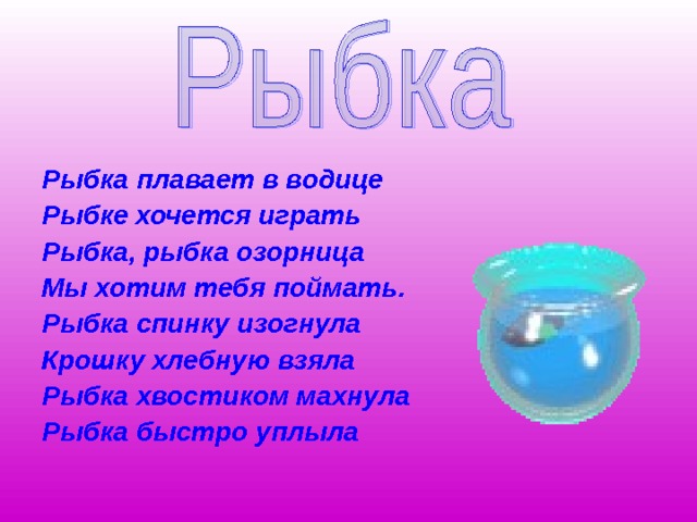  Рыбка плавает в водице Рыбке хочется играть Рыбка, рыбка озорница Мы хотим тебя поймать. Рыбка спинку изогнула Крошку хлебную взяла Рыбка хвостиком махнула Рыбка быстро уплыла 
