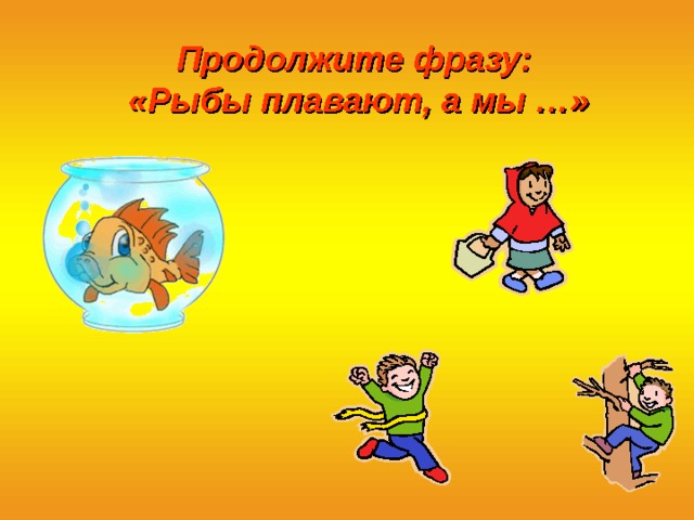 Продолжите фразу:  «Рыбы плавают, а мы …» 