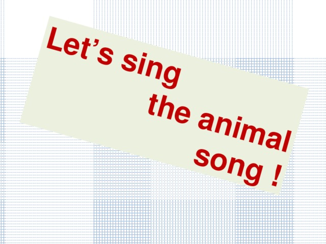 Let’s sing  the animal  song ! 