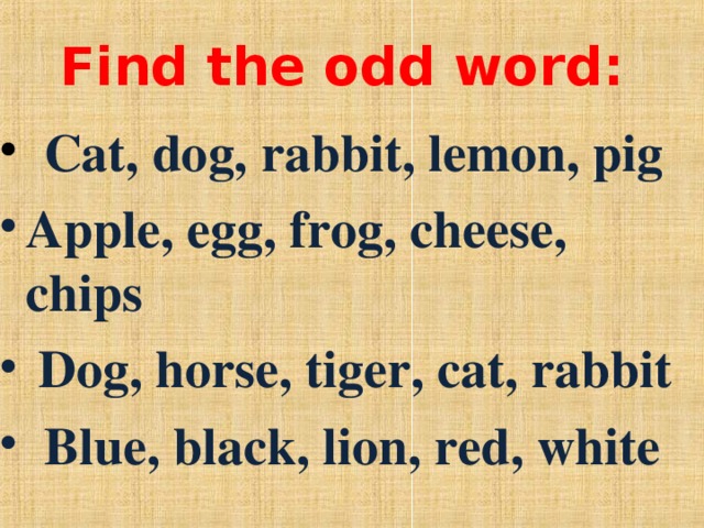 Find the odd word:  Cat, dog, rabbit, lemon, pig Apple, egg, frog, cheese, chips  Dog, horse, tiger, cat, rabbit  Blue, black, lion, red, white 