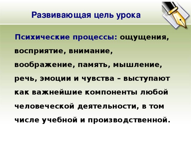 Развивающая цель урока Психические процессы: ощущения, восприятие, внимание, воображение, память, мышление, речь, эмоции и чувства – выступают как важнейшие компоненты любой человеческой деятельности, в том числе учебной и производственной. 