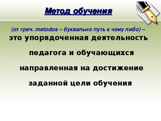 Метод обучения (от греч. metodos – буквально путь к чему либо) – это упорядоченная деятельность педагога и обучающихся направленная на достижение заданной цели обучения  