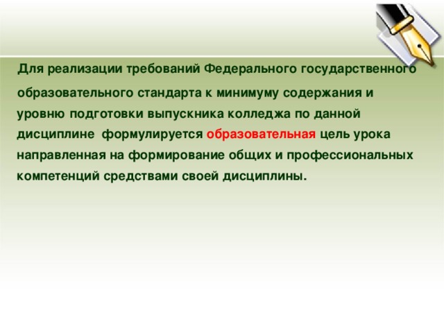 Для реализации требований Федерального государственного образовательного стандарта к минимуму содержания и уровню подготовки выпускника колледжа по данной дисциплине формулируется образовательная цель урока направленная на формирование общих и профессиональных компетенций средствами своей дисциплины. 