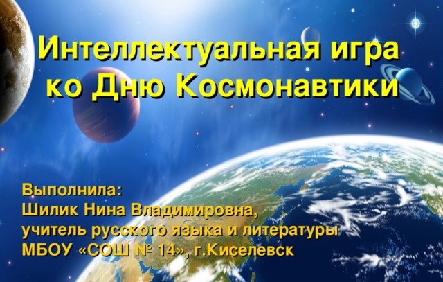 Интеллектуальная игра ко Дню Космонавтики Выполнила: Шилик Нина Владимировна, учитель русского языка и литературы МБОУ «СОШ № 14», г.Киселевск 