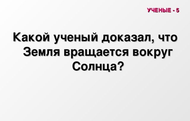 УЧЕНЫЕ - 5 Какой ученый доказал, что Земля вращается вокруг Солнца? 