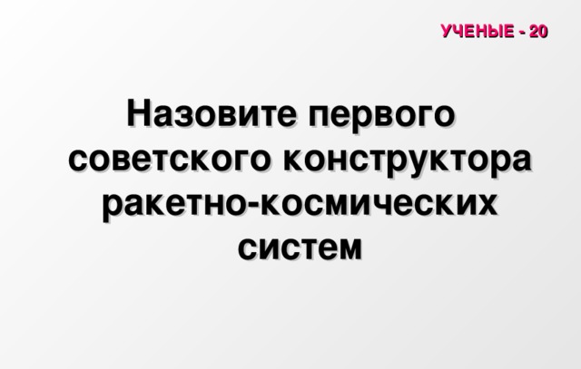 УЧЕНЫЕ - 20 Назовите первого советского конструктора ракетно-космических систем 