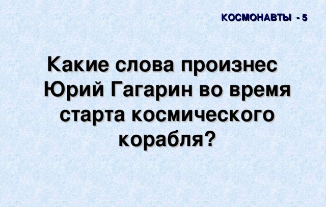 КОСМОНАВТЫ - 5 Какие слова произнес Юрий Гагарин во время старта космического корабля? 