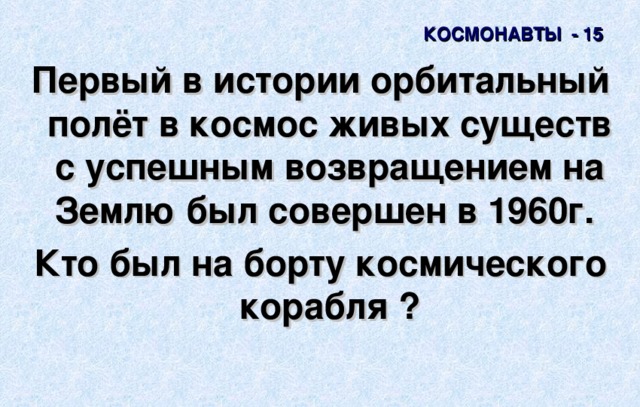 КОСМОНАВТЫ - 15 Первый в истории орбитальный полёт в космос живых существ с успешным возвращением на Землю был совершен в 1960г. Кто был на борту космического корабля  ? 