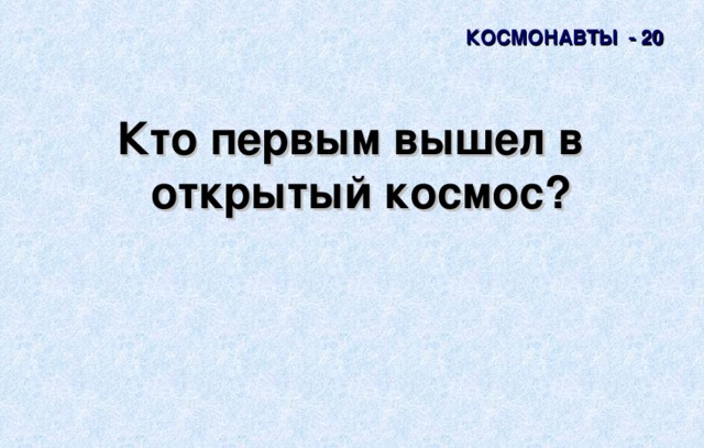 КОСМОНАВТЫ - 20 Кто первым вышел в открытый космос? 