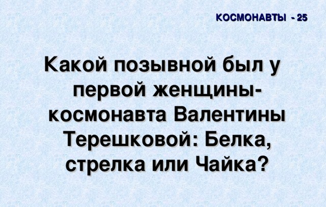 КОСМОНАВТЫ - 25 Какой позывной был у первой женщины-космонавта Валентины Терешковой: Белка, стрелка или Чайка? 