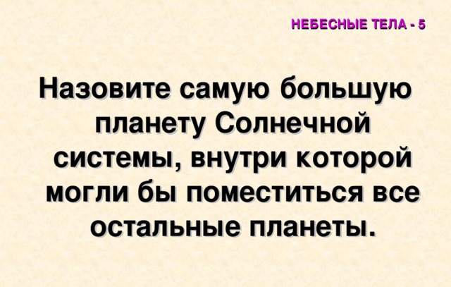 НЕБЕСНЫЕ ТЕЛА - 5 Назовите самую большую планету Солнечной системы, внутри которой могли бы поместиться все остальные планеты. 