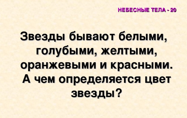 НЕБЕСНЫЕ ТЕЛА - 20 Звезды бывают белыми, голубыми, желтыми, оранжевыми и красными. А чем определяется цвет звезды? 