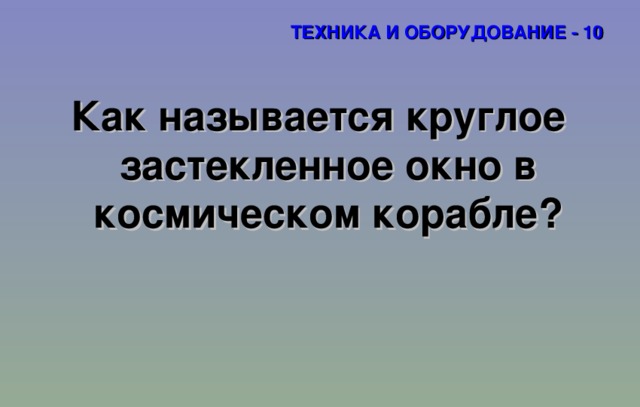 ТЕХНИКА И ОБОРУДОВАНИЕ - 10 Как называется круглое застекленное окно в космическом корабле? 