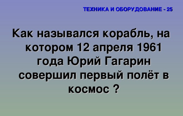 ТЕХНИКА И ОБОРУДОВАНИЕ - 25 Как назывался корабль, на котором 12 апреля 1961 года Юрий Гагарин совершил первый полёт в космос  ? 