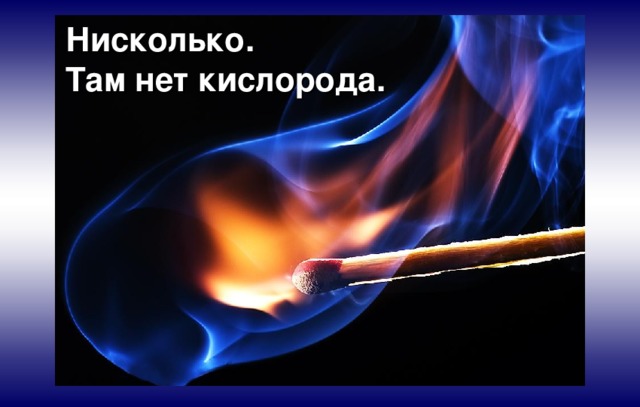 Нисколько. Там нет кислорода. 