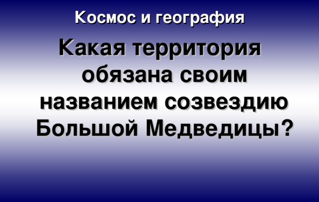 Космос и география Какая территория обязана своим названием созвездию Большой Медведицы? 