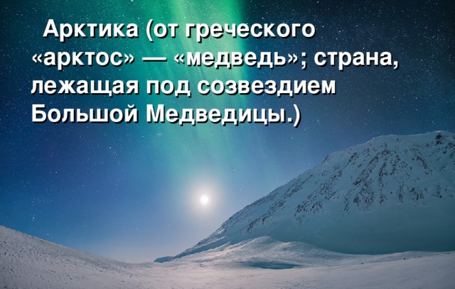  Арктика (от греческого «арктос» — «медведь»; страна, лежащая под созвездием Большой Медведицы.)  