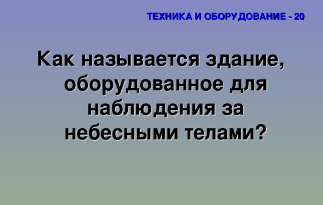 ТЕХНИКА И ОБОРУДОВАНИЕ - 20 Как называется здание, оборудованное для наблюдения за небесными телами? 