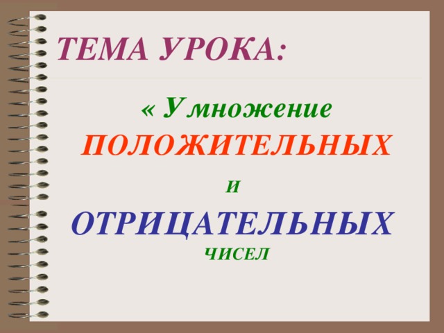 ТЕМА УРОКА:  « Умножение  ПОЛОЖИТЕЛЬНЫХ И  ОТРИЦАТЕЛЬНЫХ ЧИСЕЛ  