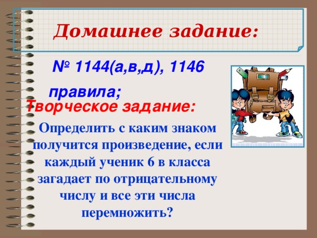  Домашнее задание: № 1144(а,в,д), 1146 правила; Творческое задание: Определить с каким знаком получится произведение, если каждый ученик 6 в класса загадает по отрицательному числу и все эти числа перемножить? 