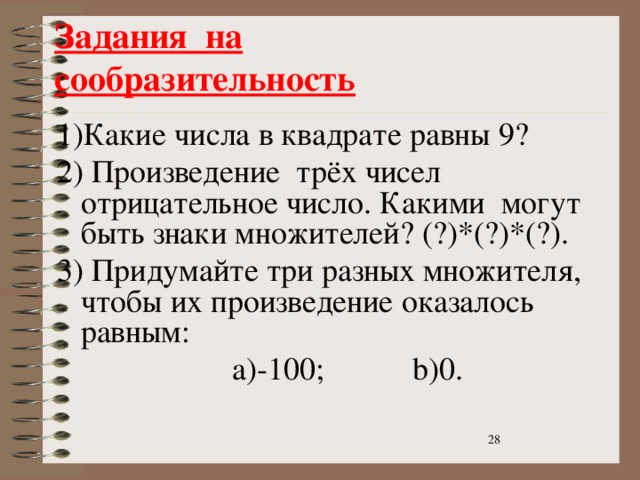 Задания на сообразительность  1)Какие числа в квадрате равны 9? 2) Произведение трёх чисел отрицательное число. Какими могут быть знаки множителей? (?)*(?)*(?). 3) Придумайте три разных множителя, чтобы их произведение оказалось равным:  a)-100; b)0.  